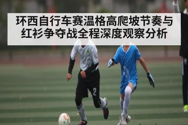 环西自行车赛温格高爬坡节奏与红衫争夺战全程深度观察分析（www.c7c7.app）