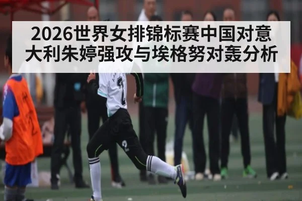 2026世界女排锦标赛中国对意大利朱婷强攻与埃格努对轰分析（www.c7c7.app）