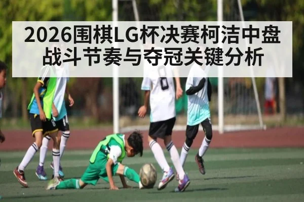 2026围棋LG杯决赛柯洁中盘战斗节奏与夺冠关键分析（www.c7c7.app）