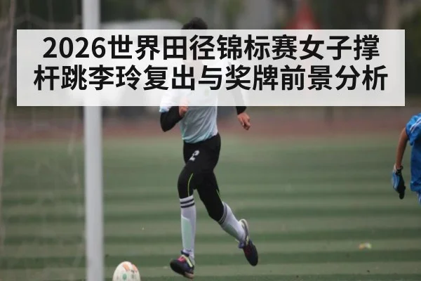 2026世界田径锦标赛女子撑杆跳李玲复出与奖牌前景分析（www.c7c7.app）